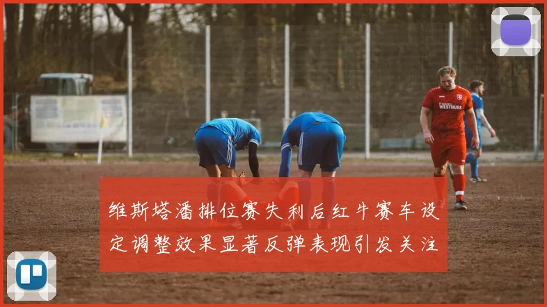 维斯塔潘排位赛失利后红牛赛车设定调整效果显著反弹表现引发关注