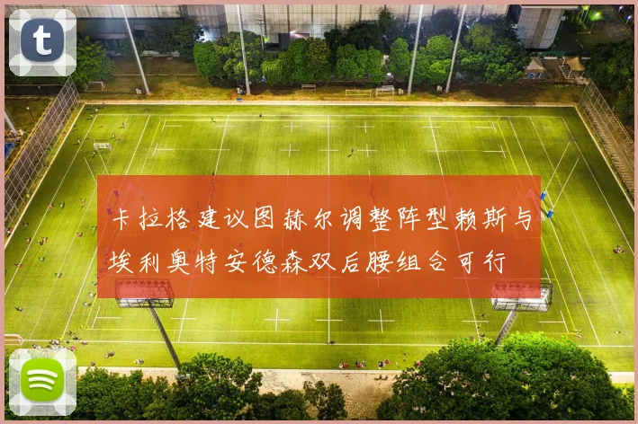 卡拉格建议图赫尔调整阵型赖斯与埃利奥特安德森双后腰组合可行