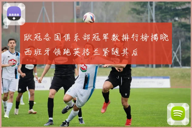 欧冠各国俱乐部冠军数排行榜揭晓西班牙领跑英格兰紧随其后
