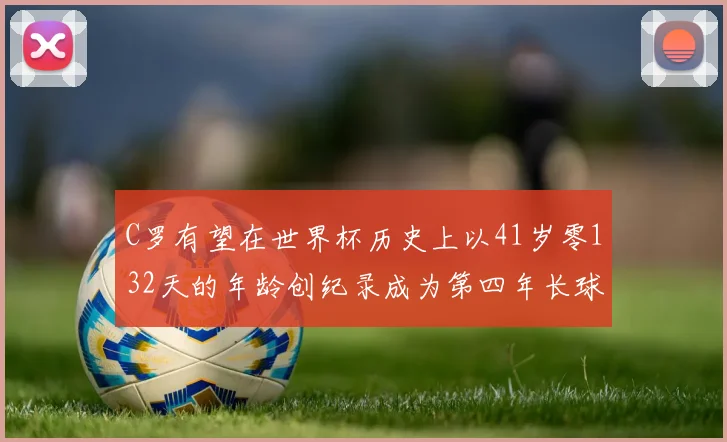 C罗有望在世界杯历史上以41岁零132天的年龄创纪录成为第四年长球员