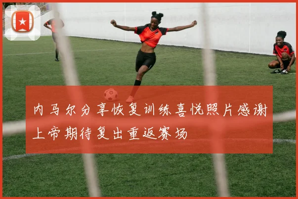 内马尔分享恢复训练喜悦照片感谢上帝期待复出重返赛场