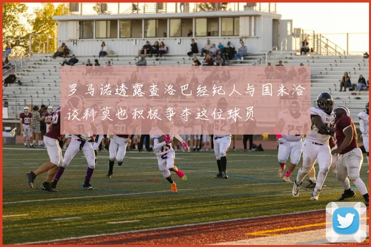 罗马诺透露查洛巴经纪人与国米洽谈科莫也积极争夺这位球员
