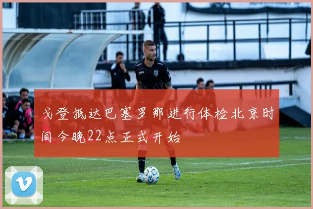 戈登抵达巴塞罗那进行体检北京时间今晚22点正式开始