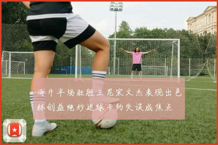 海牛半场狂胜玉昆宋文杰表现出色林创益绝妙进球卡约失误成焦点
