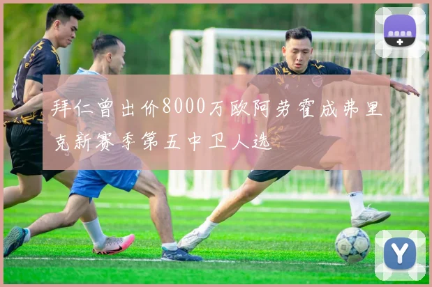 拜仁曾出价8000万欧阿劳霍成弗里克新赛季第五中卫人选