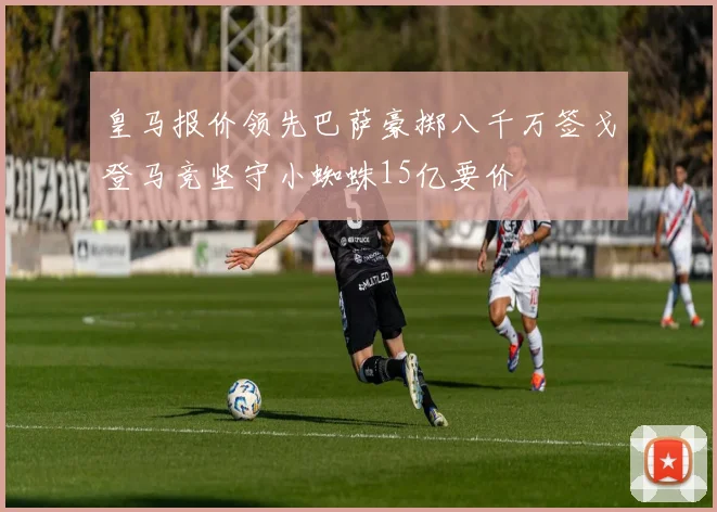 皇马报价领先巴萨豪掷八千万签戈登马竞坚守小蜘蛛15亿要价