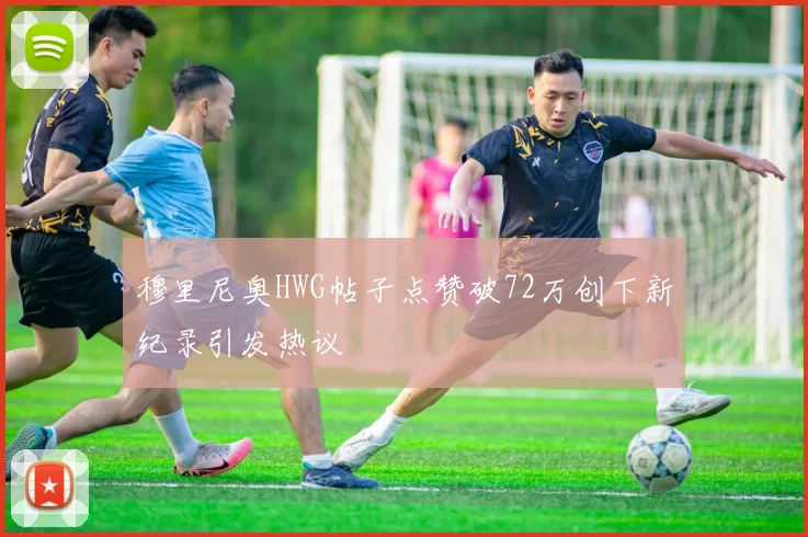 穆里尼奥HWG帖子点赞破72万创下新纪录引发热议