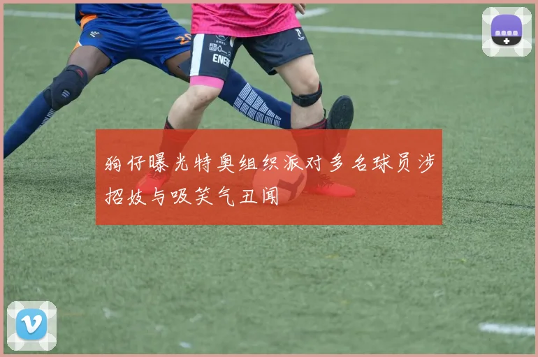 狗仔曝光特奥组织派对多名球员涉招妓与吸笑气丑闻