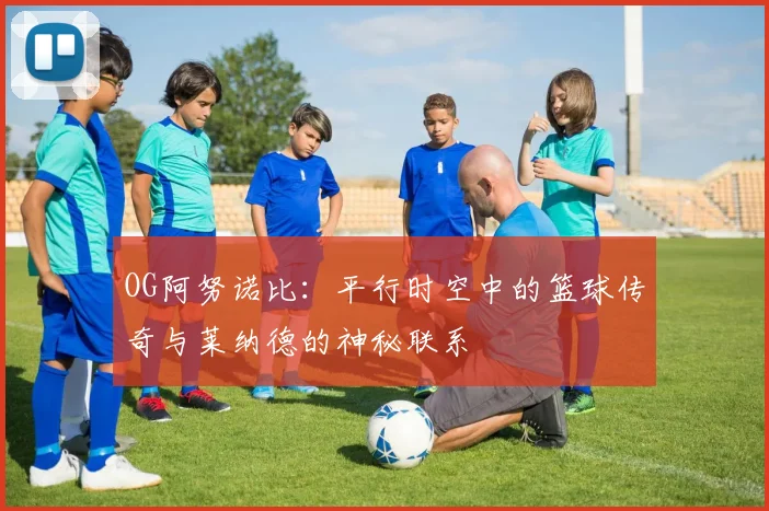 OG阿努诺比：平行时空中的篮球传奇与莱纳德的神秘联系