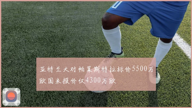 亚特兰大对帕莱斯特拉标价5500万欧国米报价仅4300万欧