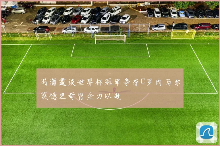 冯潇霆谈世界杯冠军争夺C罗内马尔莫德里奇皆全力以赴
