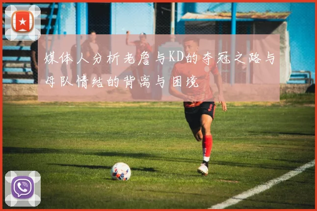 媒体人分析老詹与KD的夺冠之路与母队情结的背离与困境