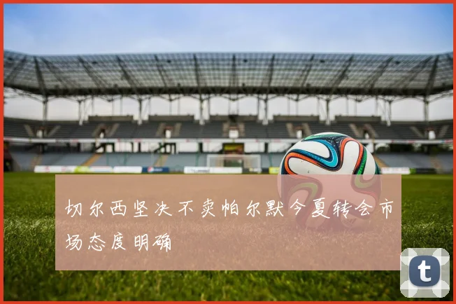 切尔西坚决不卖帕尔默今夏转会市场态度明确