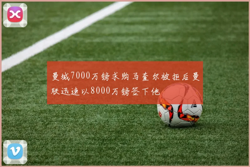 曼城7000万镑求购马奎尔被拒后曼联迅速以8000万镑签下他