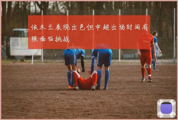 依木兰表现出色但中超出场时间有限面临挑战