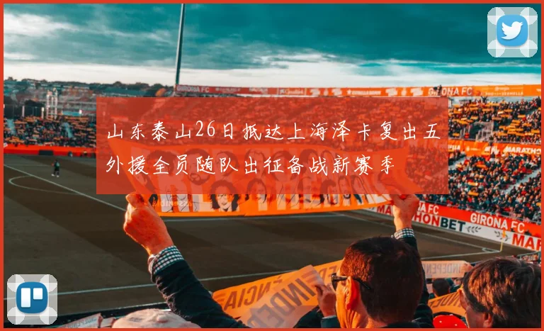 山东泰山26日抵达上海泽卡复出五外援全员随队出征备战新赛季