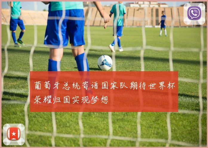 葡萄牙总统寄语国家队期待世界杯荣耀归国实现梦想