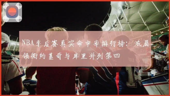 NBA季后赛真实命中率排行榜：浓眉领衔约基奇与库里并列第四