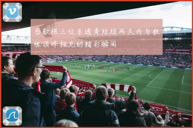 密歇根三位乐透秀短短两天内与教练顶峰相见的精彩瞬间