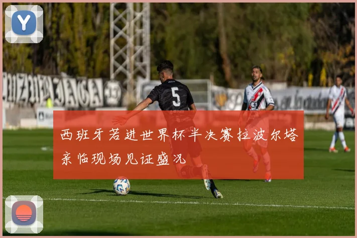 西班牙若进世界杯半决赛拉波尔塔亲临现场见证盛况