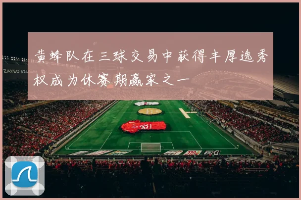 黄蜂队在三球交易中获得丰厚选秀权成为休赛期赢家之一