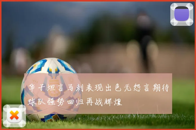 华子坦言马刺表现出色无怨言期待球队强势回归再战辉煌