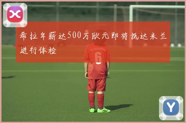 希拉年薪达500万欧元即将抵达米兰进行体检