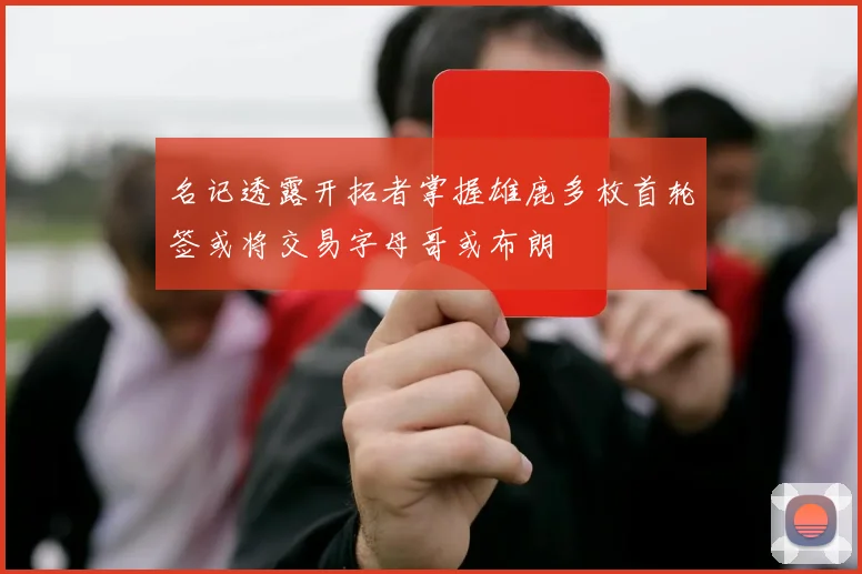 名记透露开拓者掌握雄鹿多枚首轮签或将交易字母哥或布朗