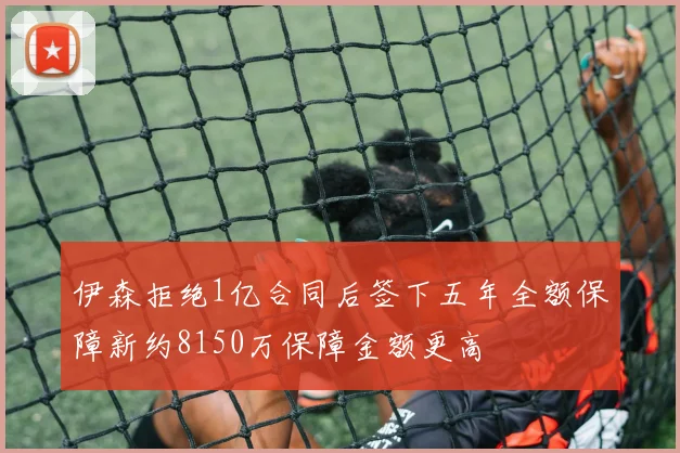 伊森拒绝1亿合同后签下五年全额保障新约8150万保障金额更高