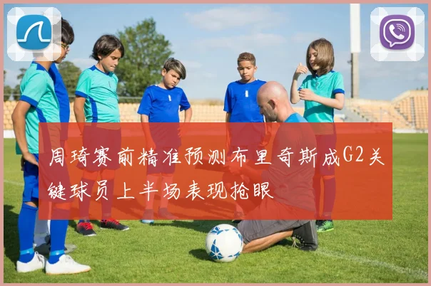 周琦赛前精准预测布里奇斯成G2关键球员上半场表现抢眼