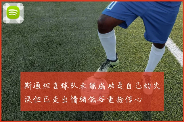斯通坦言球队未能成功是自己的失误但已走出情绪低谷重拾信心