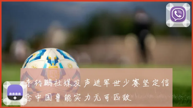 李钧鹏社媒发声进军世少赛坚定信念中国鲁能实力无可匹敌