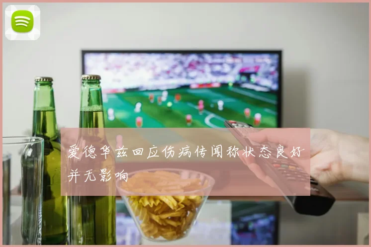 爱德华兹回应伤病传闻称状态良好并无影响