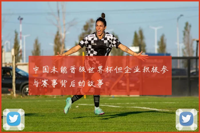 中国未能晋级世界杯但企业积极参与赛事背后的故事