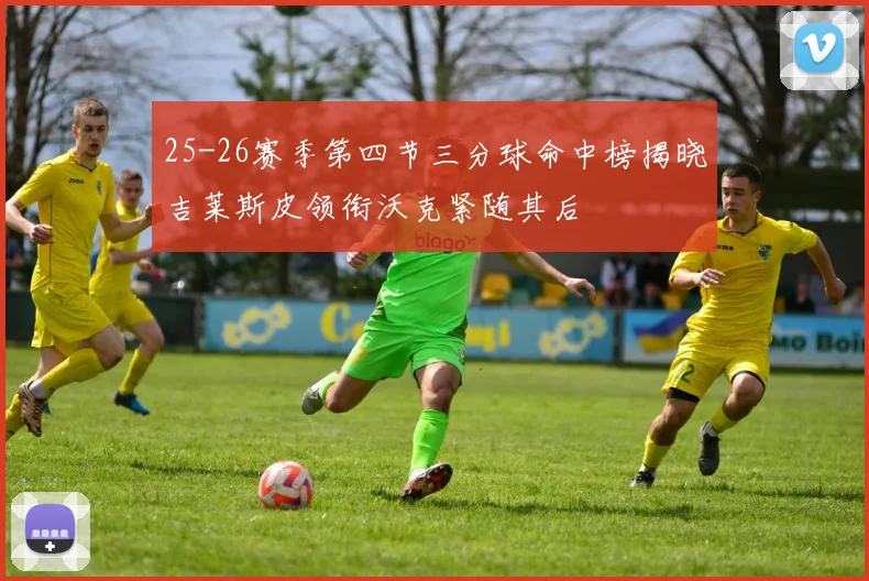 25-26赛季第四节三分球命中榜揭晓吉莱斯皮领衔沃克紧随其后