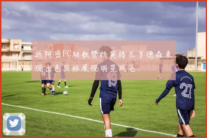 迈阿密FC助教赞扬英格兰亨德森表现出色贝林展现明星风范