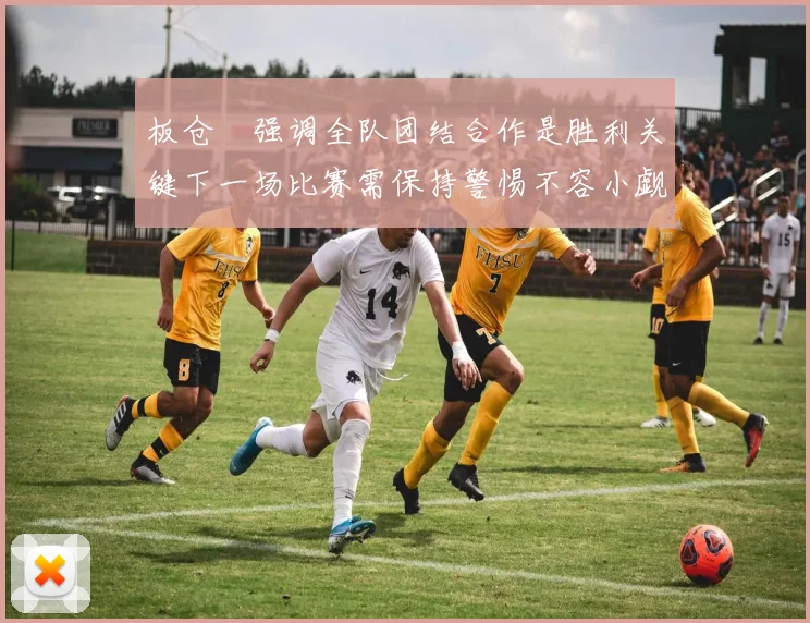 板仓滉强调全队团结合作是胜利关键下一场比赛需保持警惕不容小觑