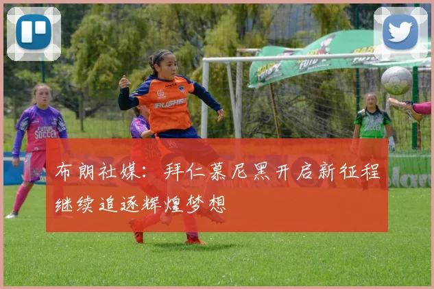 布朗社媒：拜仁慕尼黑开启新征程继续追逐辉煌梦想