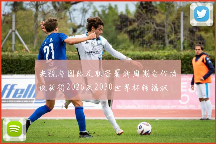 央视与国际足联签署新周期合作协议获得2026及2030世界杯转播权