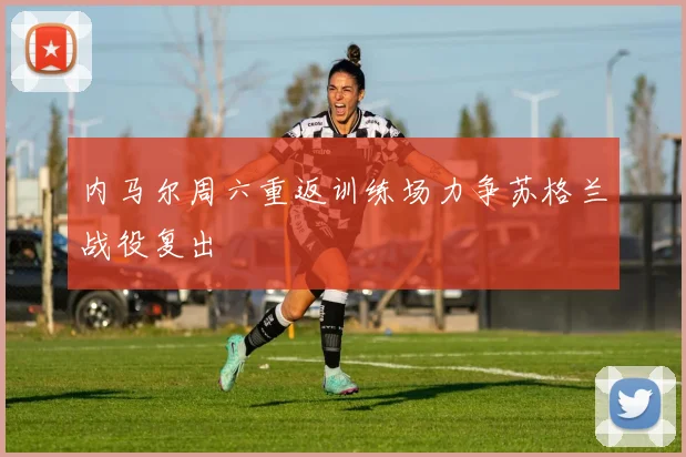 内马尔周六重返训练场力争苏格兰战役复出