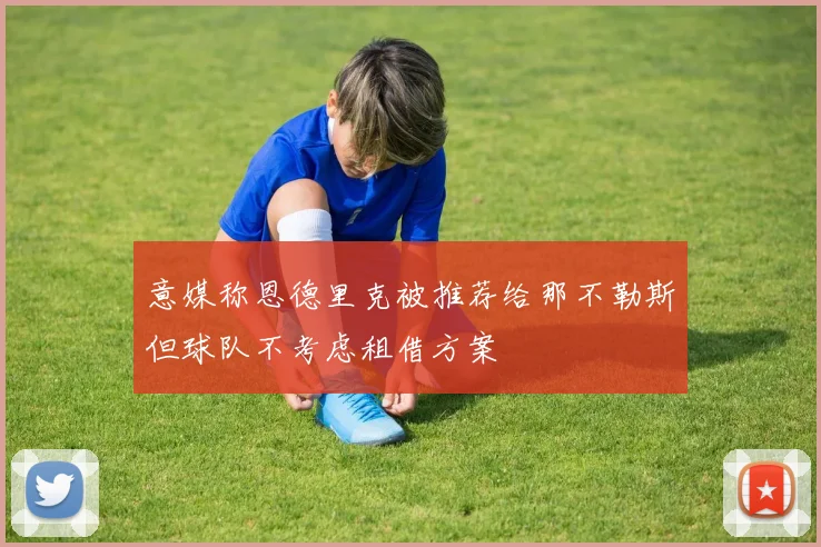 意媒称恩德里克被推荐给那不勒斯但球队不考虑租借方案