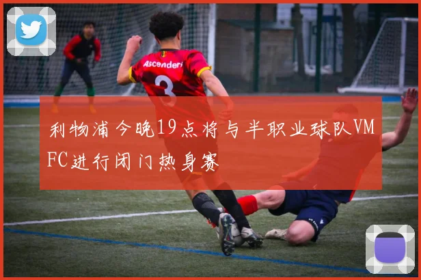 利物浦今晚19点将与半职业球队VMFC进行闭门热身赛