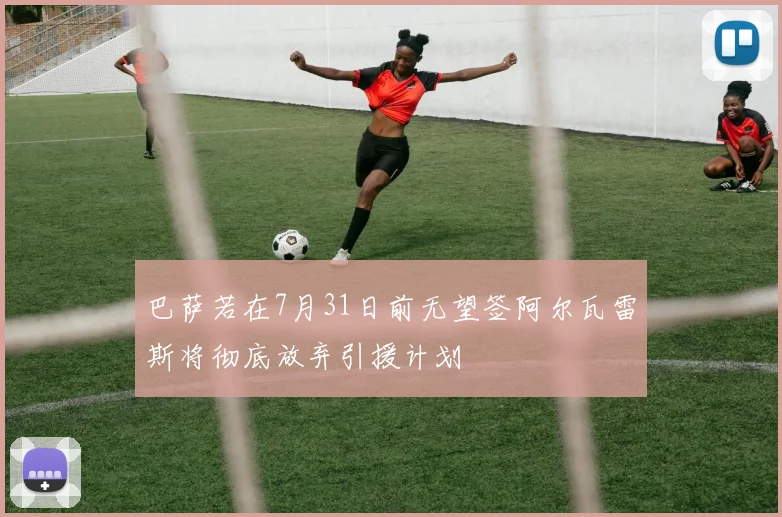 巴萨若在7月31日前无望签阿尔瓦雷斯将彻底放弃引援计划